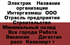 Электрик › Название организации ­ Интергазмаш, ООО › Отрасль предприятия ­ Строительство › Минимальный оклад ­ 1 - Все города Работа » Вакансии   . Дагестан респ.,Кизилюрт г.